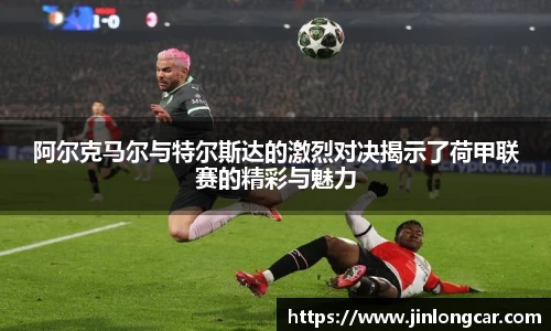 阿尔克马尔与特尔斯达的激烈对决揭示了荷甲联赛的精彩与魅力