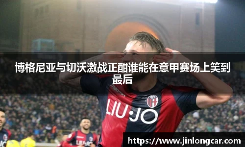 博格尼亚与切沃激战正酣谁能在意甲赛场上笑到最后