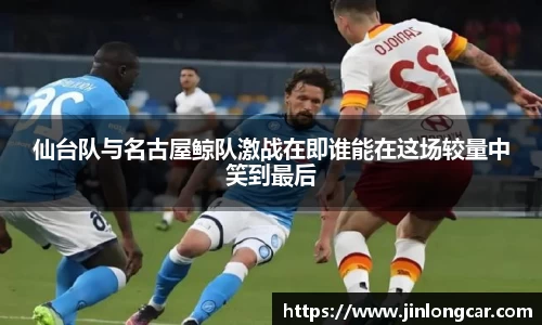 仙台队与名古屋鲸队激战在即谁能在这场较量中笑到最后