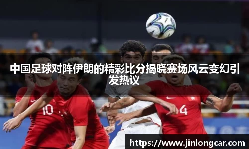 中国足球对阵伊朗的精彩比分揭晓赛场风云变幻引发热议